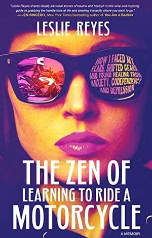 The Zen of Learning to Ride a Motorcycle: How I Faced My Fears, Shifted Gears, and Found Healing from Anxiety, Codependency, and Depression by Leslie Reyes, Leslie Reyes