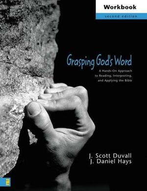 Grasping God's Word Workbook: A Hands-On Approach to Reading, Interpreting, and Applying the Bible by J. Daniel Hays, J. Scott Duvall