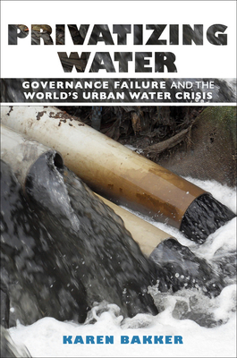 Privatizing Water: Governance Failure and the World's Urban Water Crisis by Karen J. Bakker