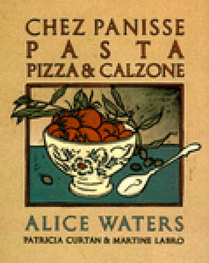 Chez Panisse Pasta, Pizza, Calzone by Alice Waters, Patricia Curtan, Martine Labro