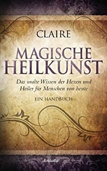 Magische Heilkunst: Das uralte Wissen der Hexen und Heiler für Menschen von heute. Ein Handbuch (German Edition) by Claire