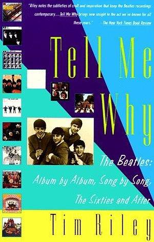 Tell Me Why: The Beatles: Album by Album, Song by Song, The Sixties and After by Tim Riley, Tim Riley