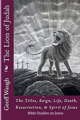 The Lion of Judah (7) The Titles, Reign, Life, Death, Resurrection, & Spirit of Jesus: Bible Studies on Jesus by Geoff Waugh