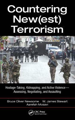 Countering Newest Terrorism: Hostage-Taking, Kidnapping, and Active Violence; Assessing, Negotiating, and Assaulting by Bruce Oliver Newsome, James W. Stewart