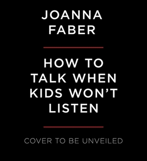 How to Talk When Kids Won't Listen: Whining, Fighting, Meltdowns, Defiance, and Other Challenges of Childhood by Julie King, Joanna Faber