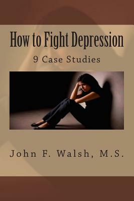 How to Fight Depression: 9 Case Studies by John F. Walsh M. S.