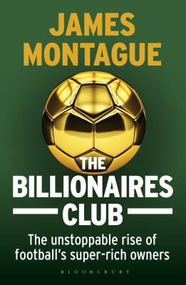 The Billionaires Club: The Unstoppable Rise of Football's Super-Rich Owners Winner Football Book of the Year, Sports Book Awards 2018 by James Montague