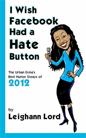 I Wish Facebook Had a Hate Button: The Urban Erma's Best Humor Essays of 2012 (Leighann Lord is The Urban Erma) by Leighann Lord