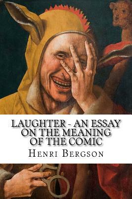 Laughter - An Essay on the Meaning of the Comic by Henri Bergson