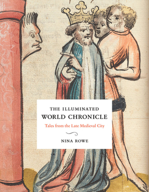 The Illuminated World Chronicle: Tales from the Late Medieval City by Nina Rowe