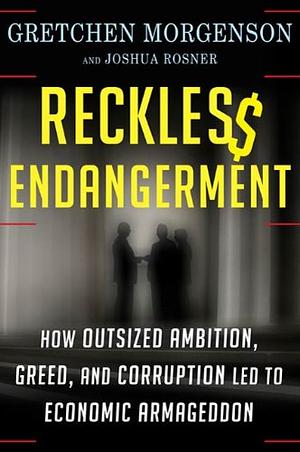 Reckless Endangerment: How Outsized Ambition, Greed, and Corruption Led to Economic Armageddon by Joshua Rosner, Gretchen Morgenson