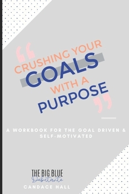 Crushing Your Goals with a Purpose: a workbook for planning the life you want, so that you can live life intentionally by Candace Hall