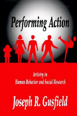 Performing Action: Artistry in Human Behavior and Social Research by Joseph R. Gusfield