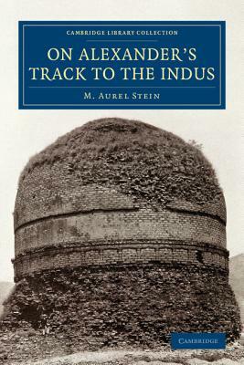 On Alexander's Track to the Indus: Personal Narrative of Explorations on the North-West Frontier of India Carried Out Under the Orders of H.M. Indian by M. Aurel Stein