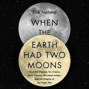When the Earth Had Two Moons: Cannibal Planets, Dreadful Orbits, Icy Giants, Dirty Comets and the Origins of Today's Night Sky by Tbd, Erik Asphaug