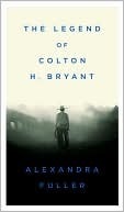 The Legend of Colton H. Bryant by Alexandra Fuller