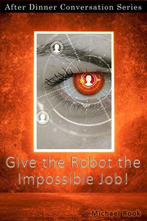 Give The Robot The Impossible Job!: After Dinner Conversation Short Story Series by Michael Rook