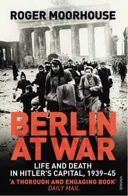 Berlin at War: Life and Death in Hitler's Capital, 1939-45 by Roger Moorhouse