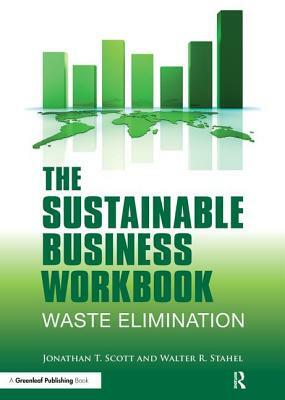 The Sustainable Business Workbook: A Practitioner's Guide to Achieving Long-Term Profitability and Competitiveness by Walter R. Stahel, Jonathan T. Scott
