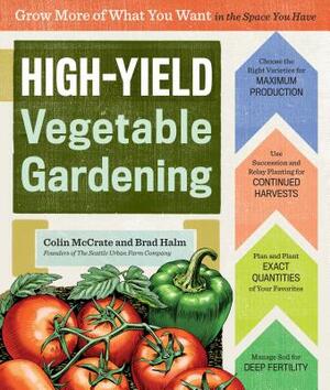 High-Yield Vegetable Gardening: Grow More of What You Want in the Space You Have by Brad Halm, Colin McCrate