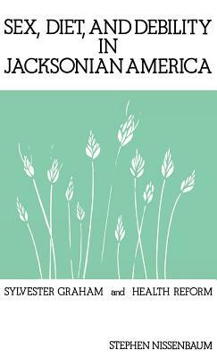 Sex, Diet, and Debility in Jacksonian America: Sylvester Graham and Health Reform by Stephen Nissenbaum