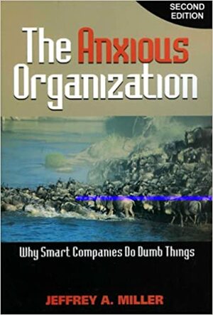 The Anxious Organization: Why Smart Companies Do Dumb Things by Jeffrey Miller