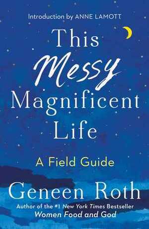 This Messy Magnificent Life: A Field Guide by Geneen Roth