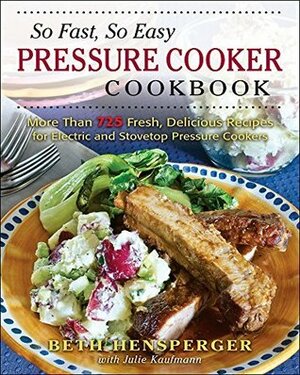 So Fast, So Easy Pressure Cooker Cookbook: More Than 725 Fresh, Delicious Recipes for Electric and Stovetop Pressure Cookers by Beth Hensperger, Julie Kaufmann