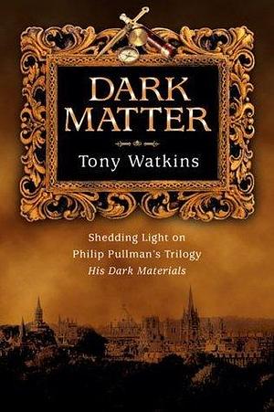 Dark Matter: Shedding Light on Philip Pullman's Trilogy, His Dark Materials by Tony Watkins, Tony Watkins