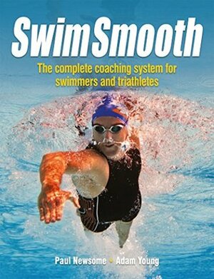 Swim Smooth: The Complete Coaching System for Swimmers and Triathletes by Paul S Newsome, Adam Young