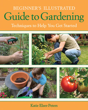 Beginner's Illustrated Guide to Gardening: Techniques to Help You Get Started by Katie Elzer-Peters