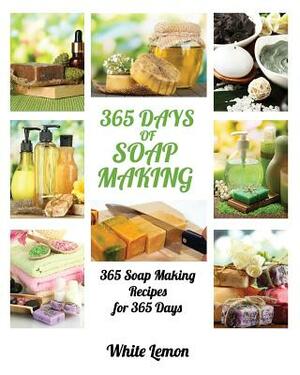 Soap Making: 365 Days of Soap Making: 365 Soap Making Recipes for 365 Days (Soap Making, Soap Making Books, Soap Making for Beginne by White Lemon