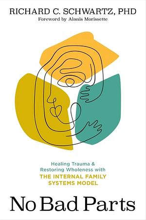 No Bad Parts: Healing Trauma and Restoring Wholeness with the Internal Family Systems Model by Richard C. Schwartz