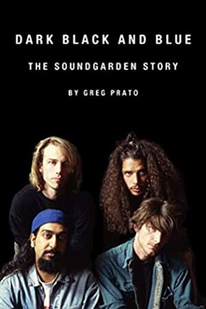 Dark Black and Blue: The Soundgarden Story by Greg Prato