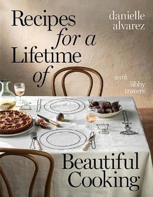 Recipes for a Lifetime of Beautiful Cooking by Libby Travers, Danielle Alvarez