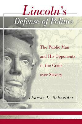 Lincoln's Defense of Politics: The Public Man and His Opponents in the Crisis Over Slavery by Thomas Schneider