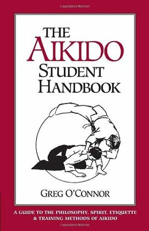 The Aikido Student Handbook: A Guide to the Philosophy, Spirit, Etiquette and Training Methods of Aikido by Greg O'Connor