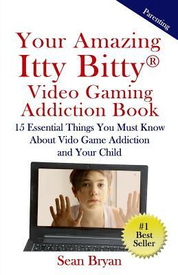 Your Amazing Itty Bitty Video Gaming Addiction Book: 15 Essential Things You Must Know About Video Game Addiction and Your Child. by Sean Bryan