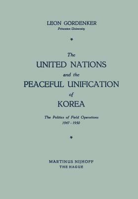 The United Nations and the Peaceful Unification of Korea: The Politics of Field Operations, 1947-1950 by Leon Gordenker