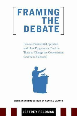 Framing the Debate: Famous Presidential Speeches and How Progressives Can Use Them to Change the Conversation (and Win Elections) by Jeffrey Feldman