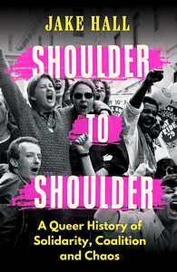 Shoulder to Shoulder: A Queer History of Solidarity, Coalition and Chaos by Jake Hall