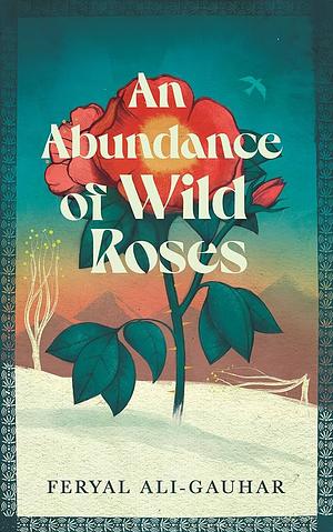 An Abundance of Wild Roses by Feryal Ali-Gauhar