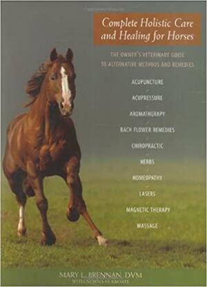 Complete Holistic Care and Healing for Horses: The Owner's Veterinary Guide to Alternative Methods and Remedies by Mary L. Brennan, Norma Eckroate