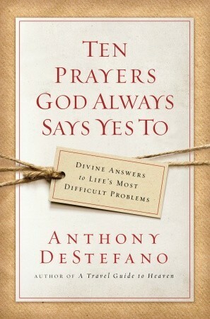 Ten Prayers God Always Says Yes To: Divine Answers to Life's Most Difficult Problems by Anthony DeStefano