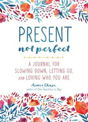 Present, Not Perfect: A Journal for Slowing Down, Letting Go, and Loving Who You Are by Aimee Chase