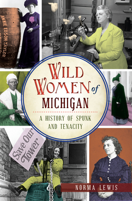 Wild Women of Michigan: A History of Spunk and Tenacity by Norma Lewis
