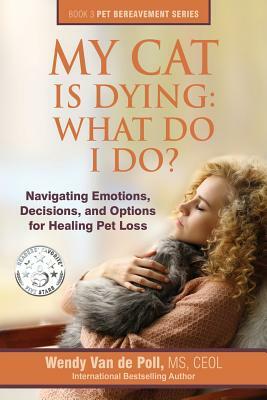 My Cat Is Dying: What Do I Do?: Navigating Emotions, Decisions, and Options for Healing Pet Loss by Wendy Van De Poll