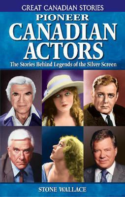 Pioneer Canadian Actors: The Stories Behind Legends of the Silver Screen by Stone Wallace