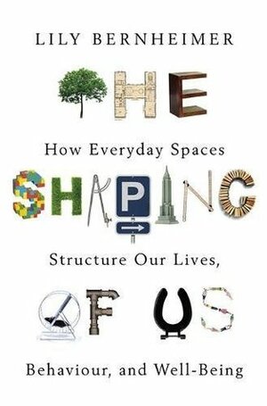 The Shaping of Us: How Everyday Spaces Structure our Lives, Behaviour, and Well-Being by Lily Bernheimer