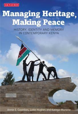 Managing Heritage, Making Peace: History, Identity and Memory in Contemporary Kenya by Karega-Munene, Lotte Hughes, Annie E. Coombes